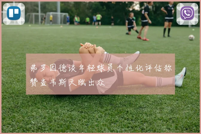 弗罗因德谈年轻球员个性化评估称赞查韦斯天赋出众