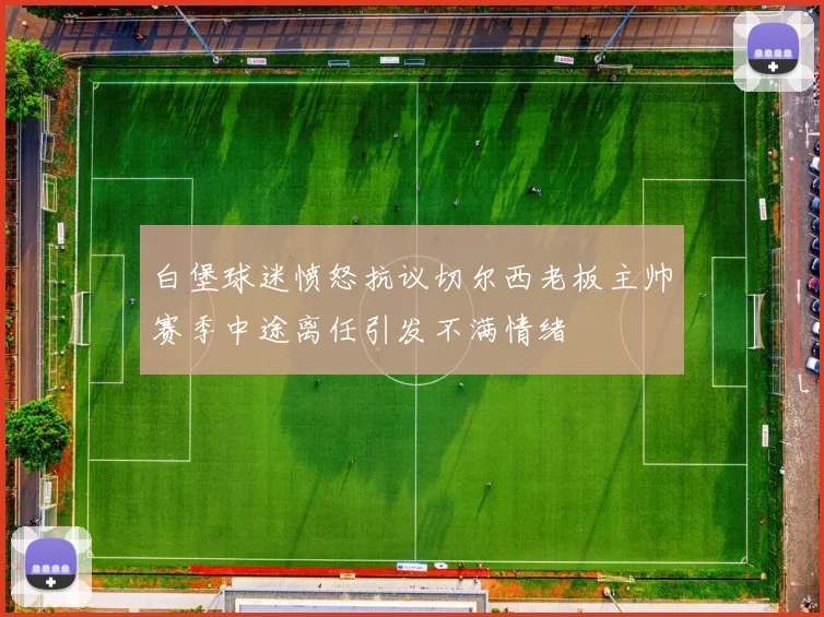 白堡球迷愤怒抗议切尔西老板主帅赛季中途离任引发不满情绪