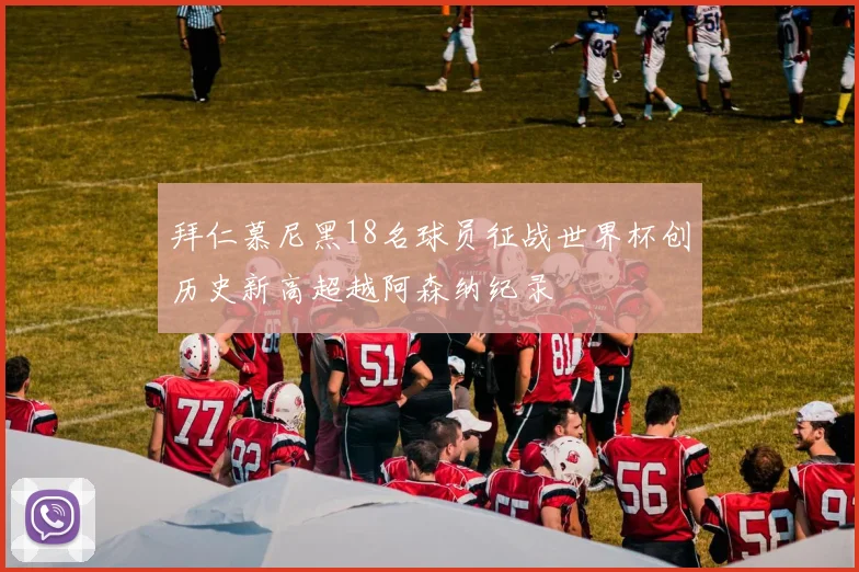 拜仁慕尼黑18名球员征战世界杯创历史新高超越阿森纳纪录