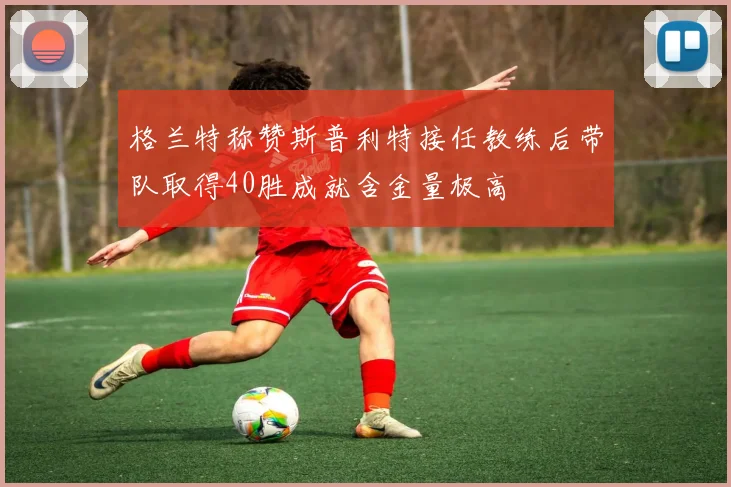 格兰特称赞斯普利特接任教练后带队取得40胜成就含金量极高