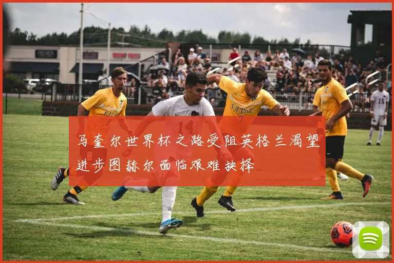 马奎尔世界杯之路受阻英格兰渴望进步图赫尔面临艰难抉择