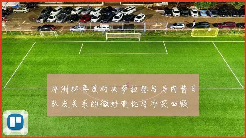 非洲杯再度对决萨拉赫与马内昔日队友关系的微妙变化与冲突回顾
