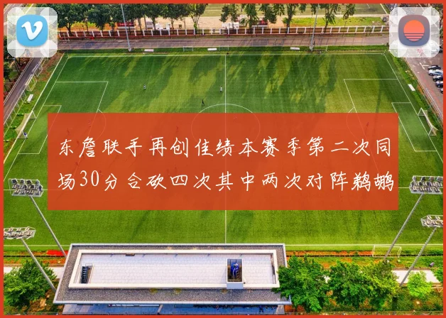 东詹联手再创佳绩本赛季第二次同场30分合砍四次其中两次对阵鹈鹕