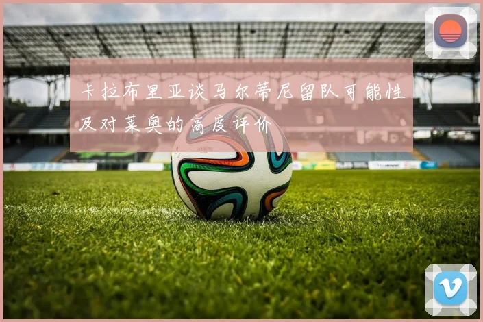 卡拉布里亚谈马尔蒂尼留队可能性及对莱奥的高度评价