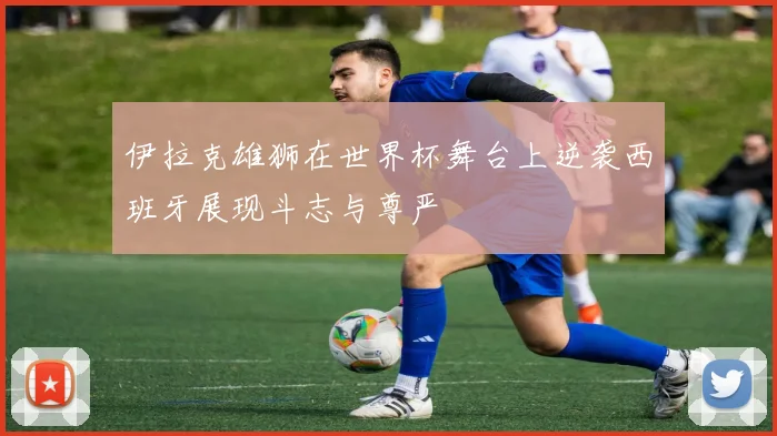 伊拉克雄狮在世界杯舞台上逆袭西班牙展现斗志与尊严