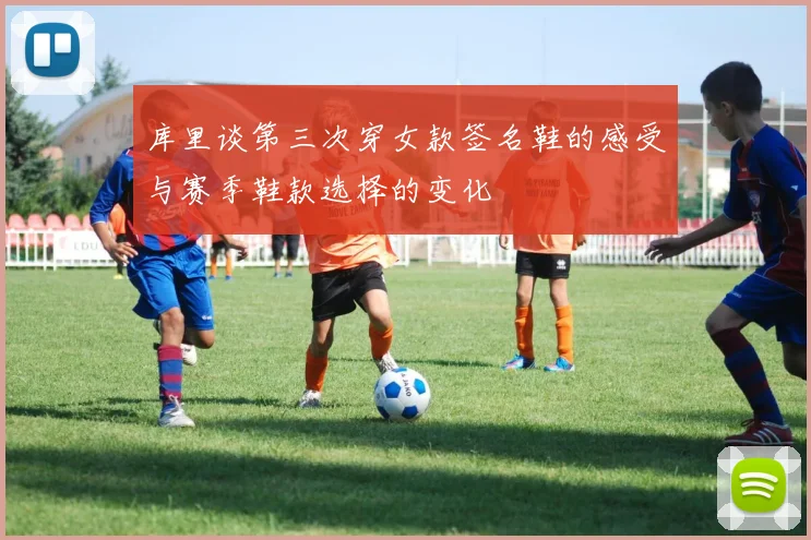 库里谈第三次穿女款签名鞋的感受与赛季鞋款选择的变化