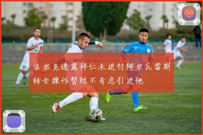 法尔克透露拜仁未进行阿尔瓦雷斯转会操作暂时不考虑引进他