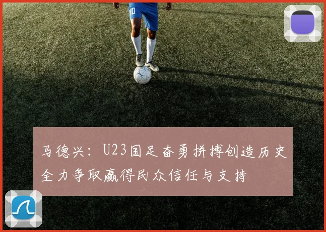 马德兴：U23国足奋勇拼搏创造历史全力争取赢得民众信任与支持