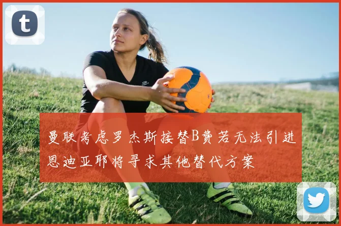 曼联考虑罗杰斯接替B费若无法引进恩迪亚耶将寻求其他替代方案
