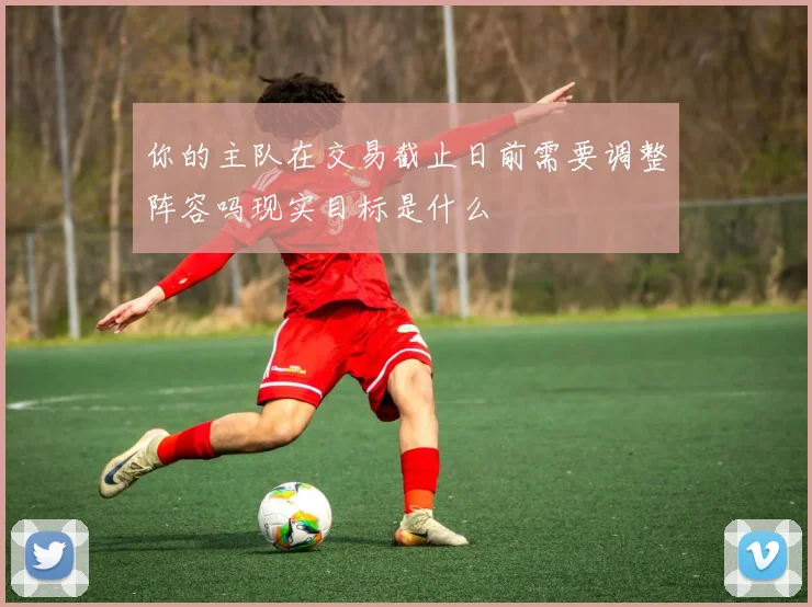 你的主队在交易截止日前需要调整阵容吗现实目标是什么
