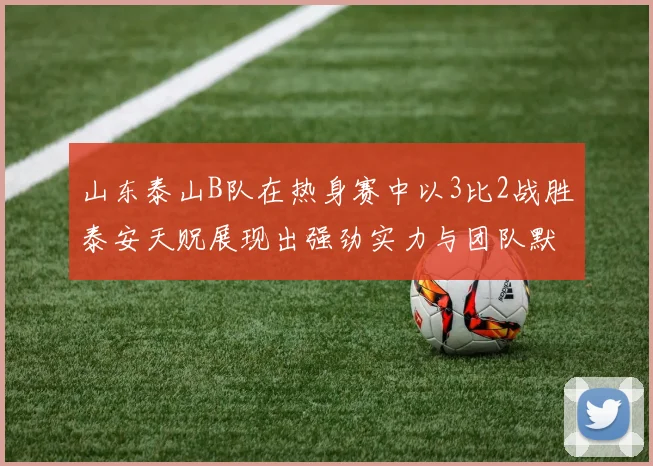 山东泰山B队在热身赛中以3比2战胜泰安天贶展现出强劲实力与团队默契