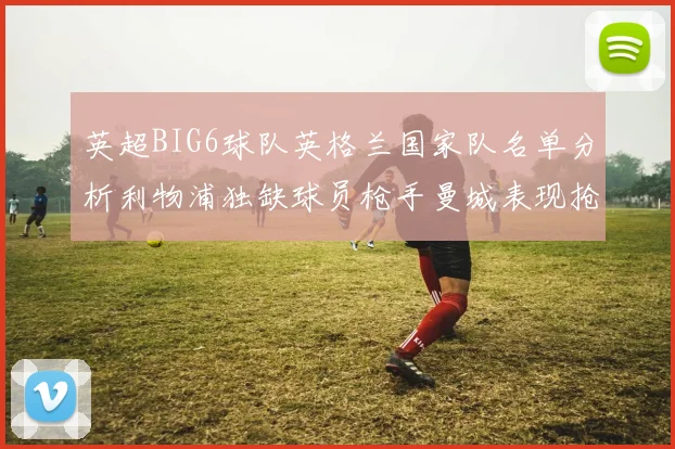 英超BIG6球队英格兰国家队名单分析利物浦独缺球员枪手曼城表现抢眼