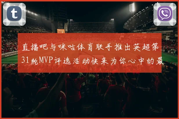 直播吧与咪咕体育联手推出英超第31轮MVP评选活动快来为你心中的最佳球员投票