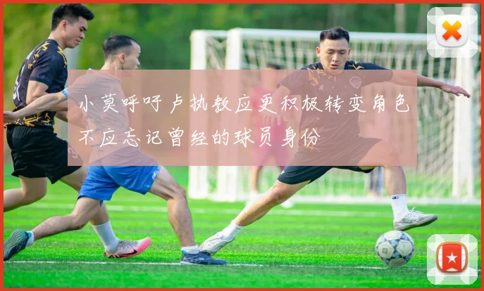 小莫呼吁卢执教应更积极转变角色不应忘记曾经的球员身份