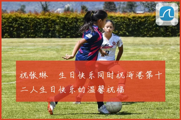 祝张琳芃生日快乐同时祝海港第十二人生日快乐的温馨祝福