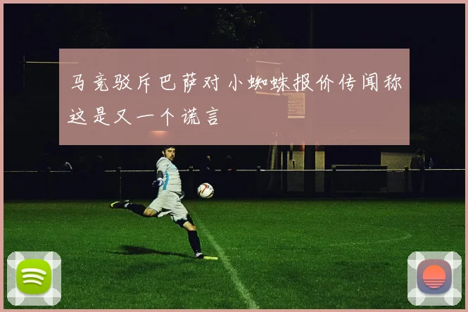 马竞驳斥巴萨对小蜘蛛报价传闻称这是又一个谎言