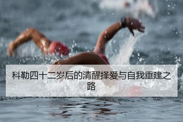 科勒四十二岁后的清醒择爱与自我重建之路 | leyu